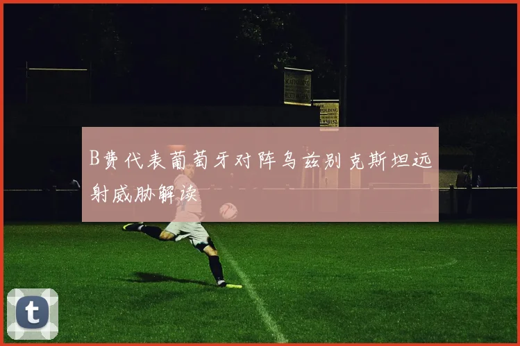 B费代表葡萄牙对阵乌兹别克斯坦远射威胁解读
