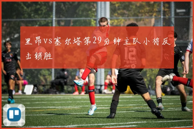 里昂vs塞尔塔第29分钟主队小将反击锁胜