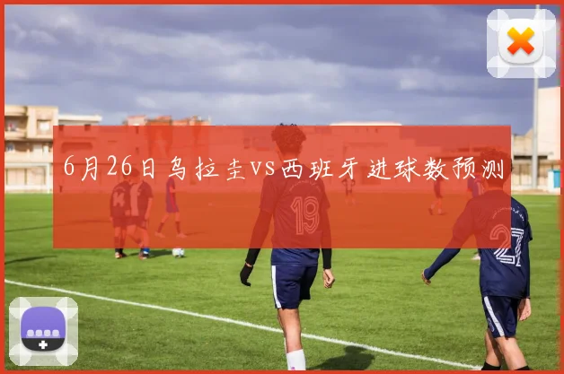 6月26日乌拉圭vs西班牙进球数预测