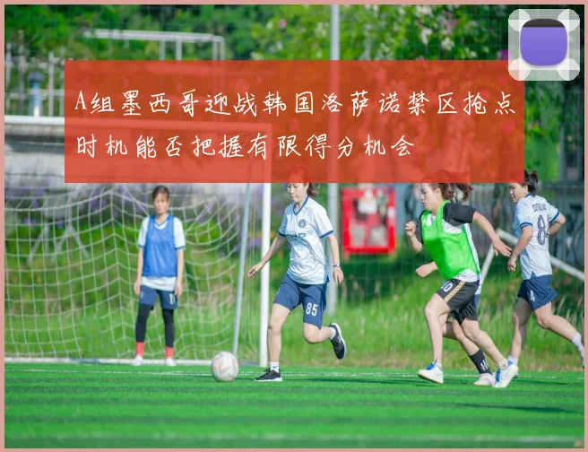 A组墨西哥迎战韩国洛萨诺禁区抢点时机能否把握有限得分机会
