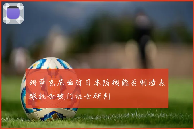 姆萨克尼面对日本防线能否制造点球机会破门机会研判