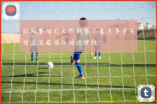 欧冠赛场尤文图斯第二落点争夺或将左右前场压迫连续性
